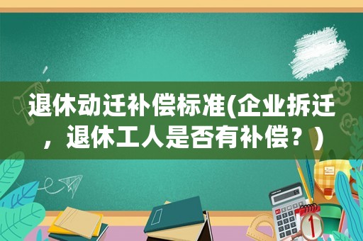 退休動遷補償標準(企業拆遷，退休工人是否有補償？)