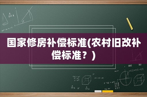 國家修房補償標準(農村舊改補償標準？)
