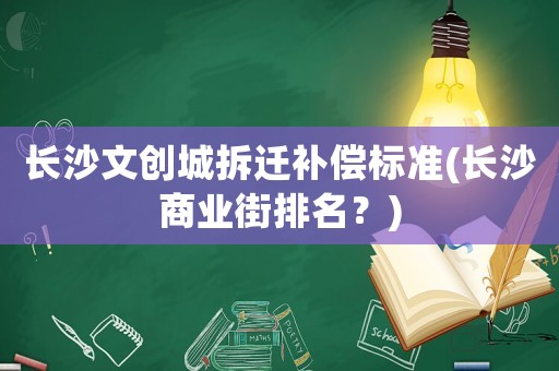 長沙文創城拆遷補償標準(長沙商業街排名？)