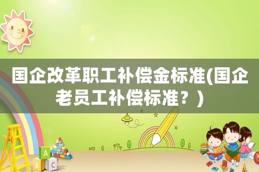 國企改革職工補償金標準(國企老員工補償標準？)