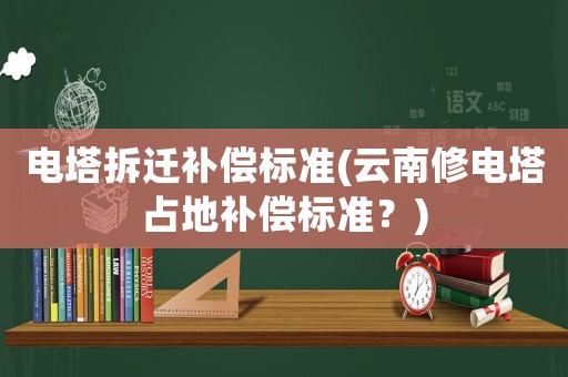電塔拆遷補償標(biāo)準(zhǔn)(云南修電塔占地補償標(biāo)準(zhǔn)？)