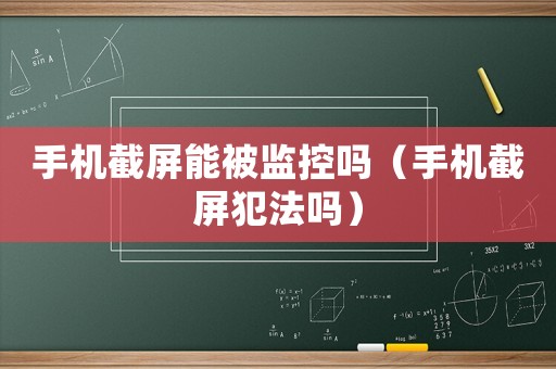 手機截屏能被監控嗎（手機截屏犯法嗎）