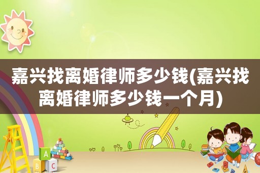 嘉興找離婚律師多少錢(嘉興找離婚律師多少錢一個(gè)月)