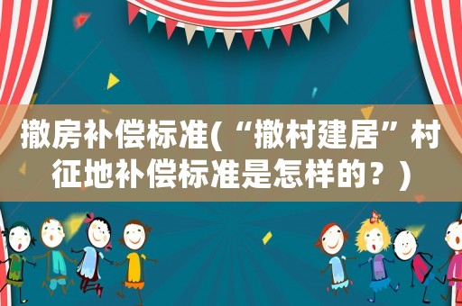撤房補(bǔ)償標(biāo)準(zhǔn)(“撤村建居”村征地補(bǔ)償標(biāo)準(zhǔn)是怎樣的？)