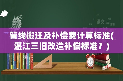 管線搬遷及補償費計算標準(湛江三舊改造補償標準？)