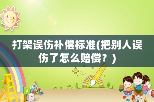 打架誤傷補償標準(把別人誤傷了怎么賠償？)