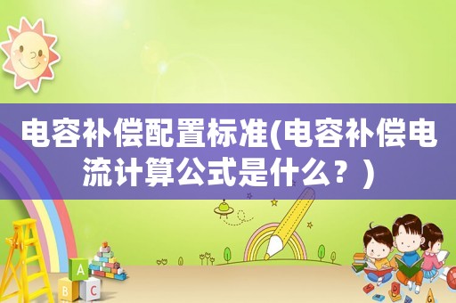 電容補償配置標準(電容補償電流計算公式是什么？)