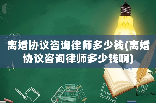 離婚協議咨詢律師多少錢(離婚協議咨詢律師多少錢啊)