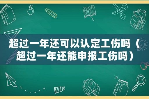 超過一年還可以認定工傷嗎（超過一年還能申報工傷嗎）