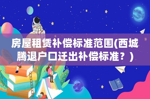 房屋租賃補償標準范圍(西城騰退戶口遷出補償標準？)