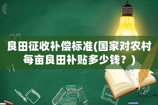 良田征收補償標準(國家對農村每畝良田補貼多少錢？)