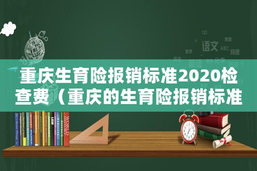 重慶生育險報銷標準2020檢查費（重慶的生育險報銷標準）