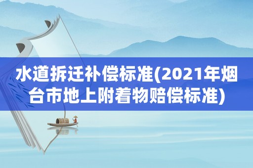 水道拆遷補償標準(2021年煙臺市地上附著物賠償標準)