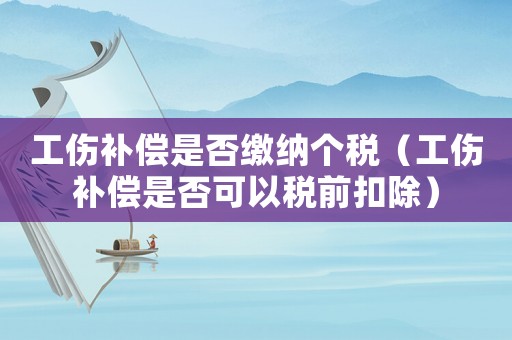 工傷補償是否繳納個稅（工傷補償是否可以稅前扣除）
