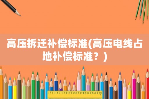 高壓拆遷補償標準(高壓電線占地補償標準？)