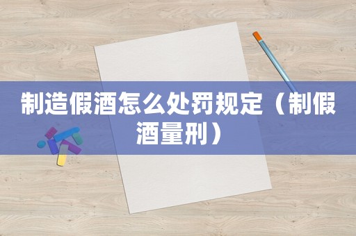 制造假酒怎么處罰規定（制假酒量刑）