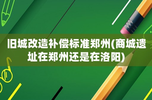 舊城改造補償標準鄭州(商城遺址在鄭州還是在洛陽)