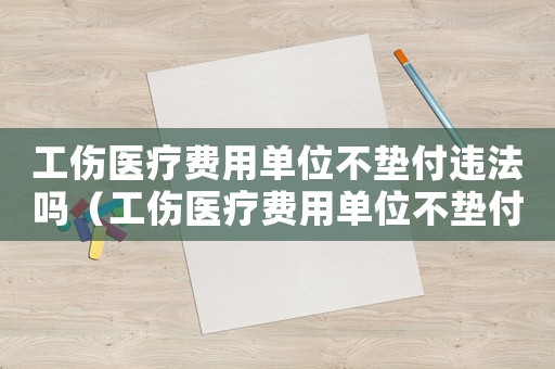 工傷醫療費用單位不墊付違法嗎（工傷醫療費用單位不墊付）