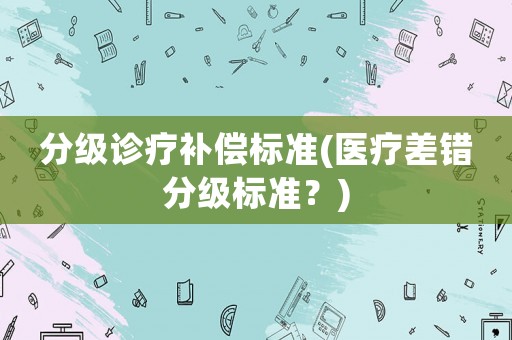 分級診療補償標準(醫(yī)療差錯分級標準？)