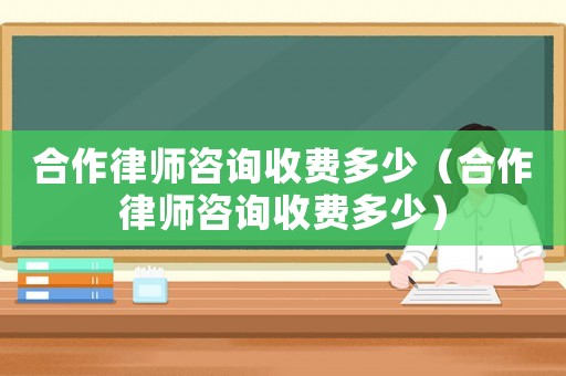 合作律師咨詢收費多少（合作律師咨詢收費多少）