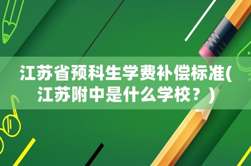 江蘇省預科生學費補償標準(江蘇附中是什么學校？)