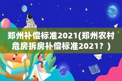 鄭州補(bǔ)償標(biāo)準(zhǔn)2021(鄭州農(nóng)村危房拆房補(bǔ)償標(biāo)準(zhǔn)2021？)