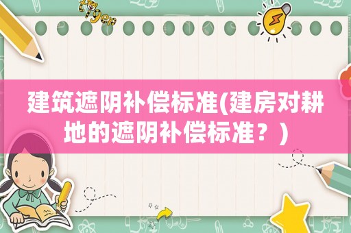 建筑遮陰補(bǔ)償標(biāo)準(zhǔn)(建房對(duì)耕地的遮陰補(bǔ)償標(biāo)準(zhǔn)？)