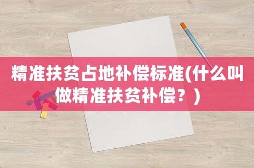 精準扶貧占地補償標準(什么叫做精準扶貧補償？)