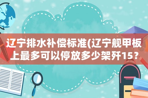 遼寧排水補償標準(遼寧艦甲板上最多可以停放多少架殲15？)