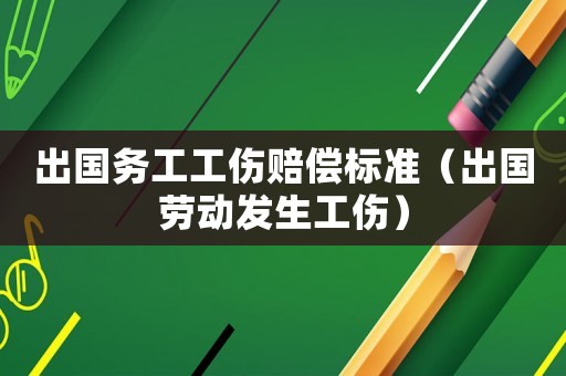 出國(guó)務(wù)工工傷賠償標(biāo)準(zhǔn)（出國(guó)勞動(dòng)發(fā)生工傷）