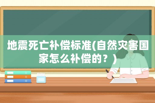 地震死亡補償標準(自然災害國家怎么補償的？)