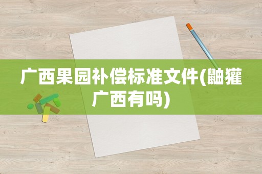廣西果園補償標準文件(鼬獾廣西有嗎)