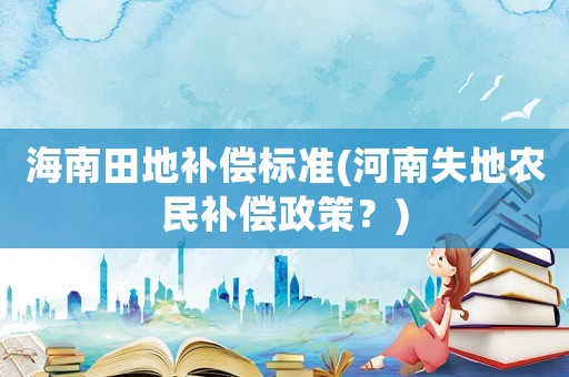 海南田地補償標準(河南失地農民補償政策？)
