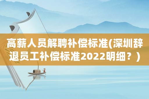 高薪人員解聘補償標準(深圳辭退員工補償標準2022明細？)