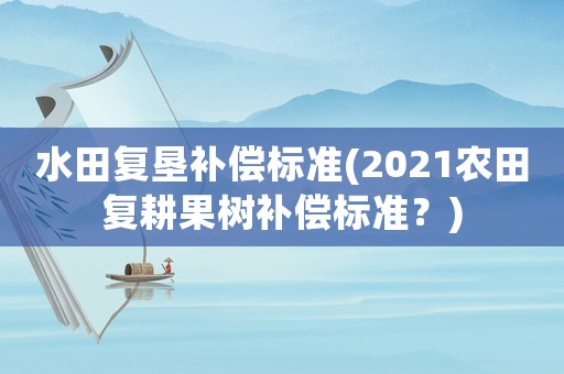 水田復墾補償標準(2021農田復耕果樹補償標準？)