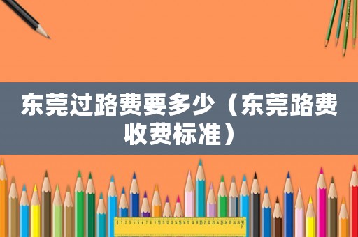 東莞過路費要多少（東莞路費收費標準）