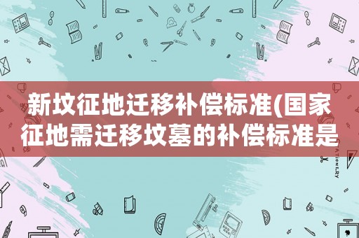 新墳征地遷移補償標準(國家征地需遷移墳墓的補償標準是怎樣的)
