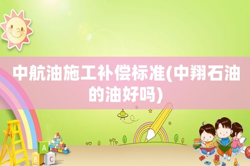 中航油施工補償標準(中翔石油的油好嗎)