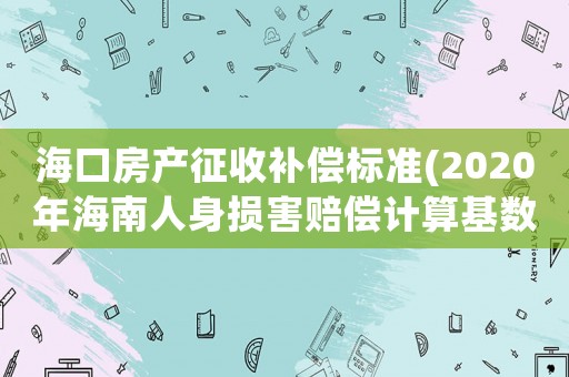海口房產征收補償標準(2020年海南人身損害賠償計算基數？)