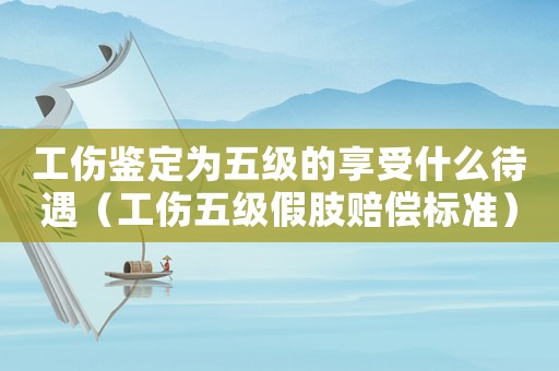 工傷鑒定為五級的享受什么待遇（工傷五級假肢賠償標準）