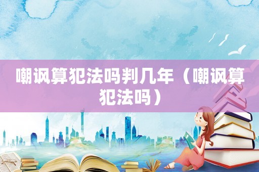 嘲諷算犯法嗎判幾年（嘲諷算犯法嗎）