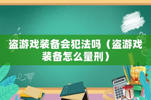 盜游戲裝備會犯法嗎（盜游戲裝備怎么量刑）