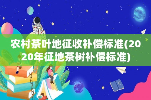 農村茶葉地征收補償標準(2020年征地茶樹補償標準)