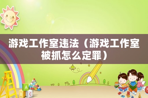 游戲工作室違法（游戲工作室被抓怎么定罪）