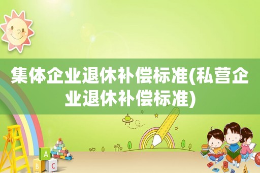 集體企業(yè)退休補償標準(私營企業(yè)退休補償標準)
