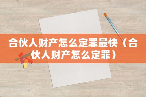 合伙人財(cái)產(chǎn)怎么定罪最快（合伙人財(cái)產(chǎn)怎么定罪）