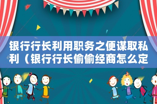 銀行行長利用職務之便謀取私利（銀行行長偷偷經商怎么定罪）