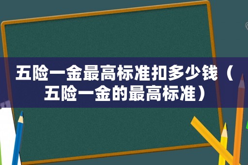 五險一金最高標準扣多少錢（五險一金的最高標準）