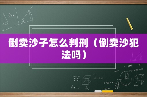 倒賣沙子怎么判刑（倒賣沙犯法嗎）