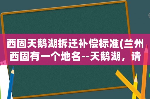西固天鵝湖拆遷補償標準(蘭州西固有一個地名--天鵝湖，請問它的來歷？)